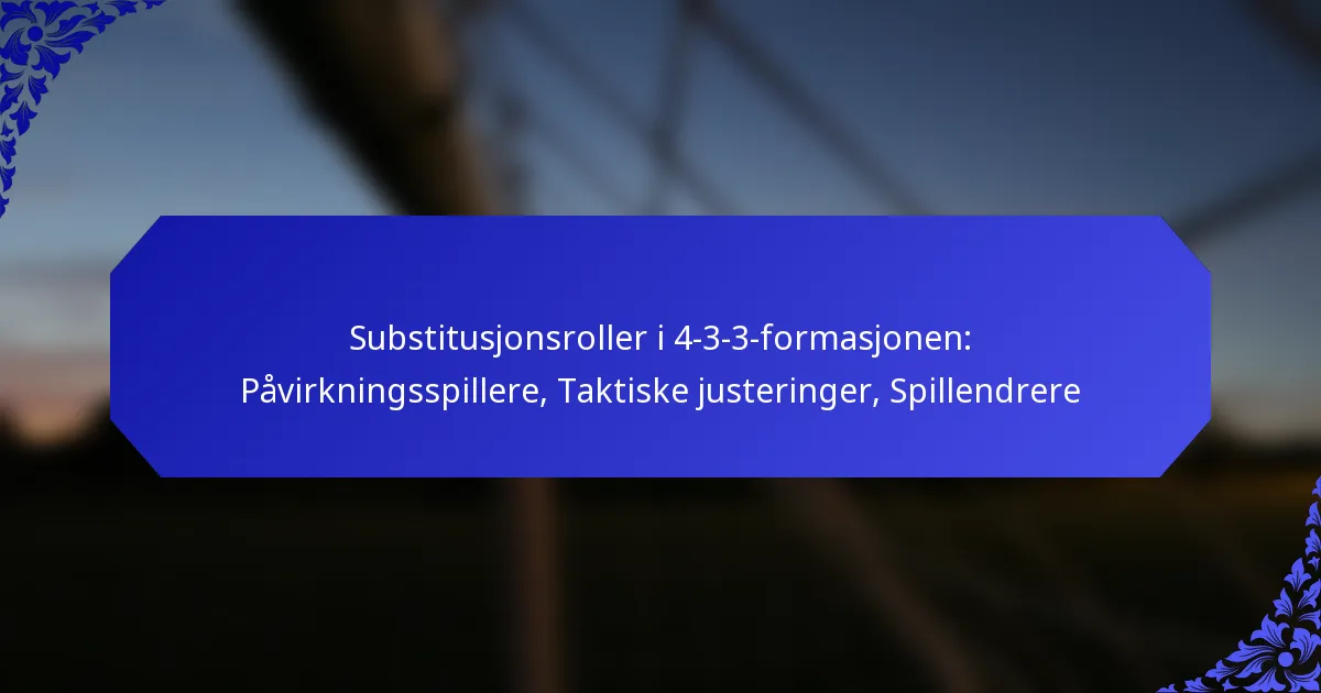 Substitusjonsroller i 4-3-3-formasjonen: Påvirkningsspillere, Taktiske justeringer, Spillendrere