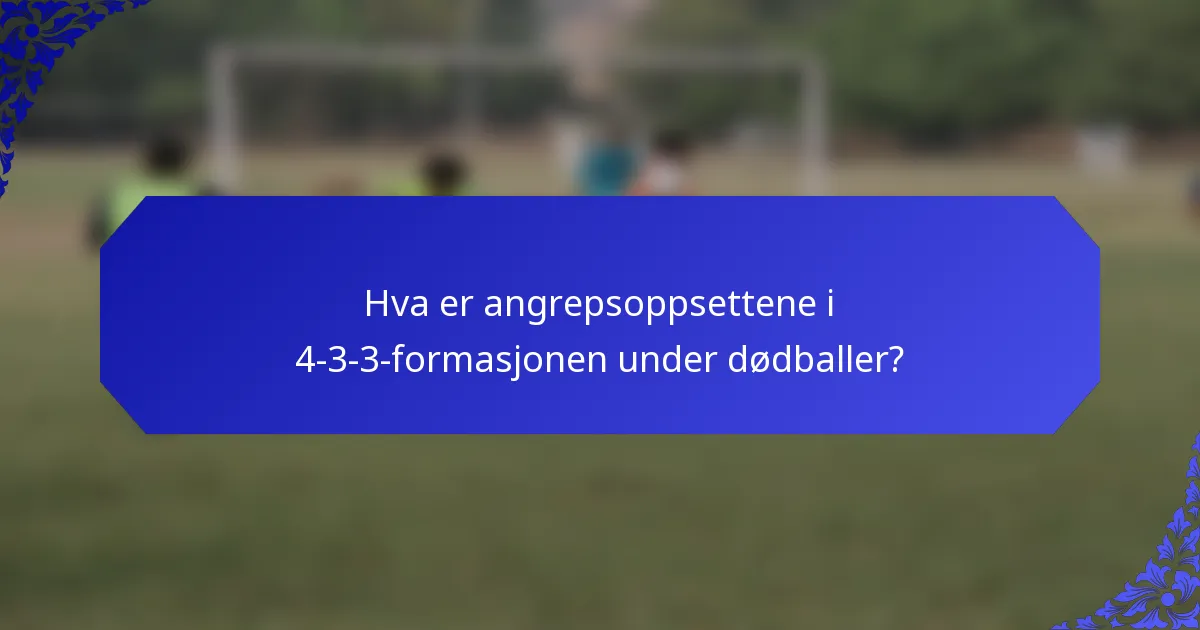 Hva er angrepsoppsettene i 4-3-3-formasjonen under dødballer?