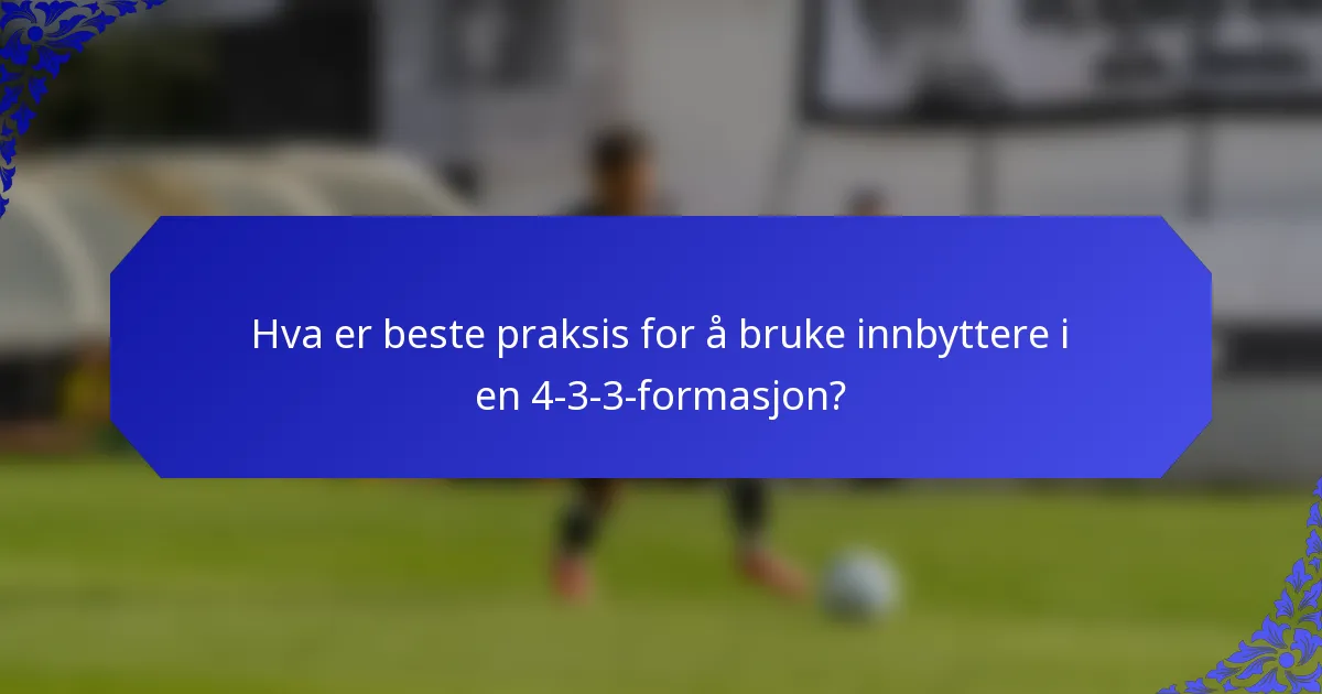 Hva er beste praksis for å bruke innbyttere i en 4-3-3-formasjon?