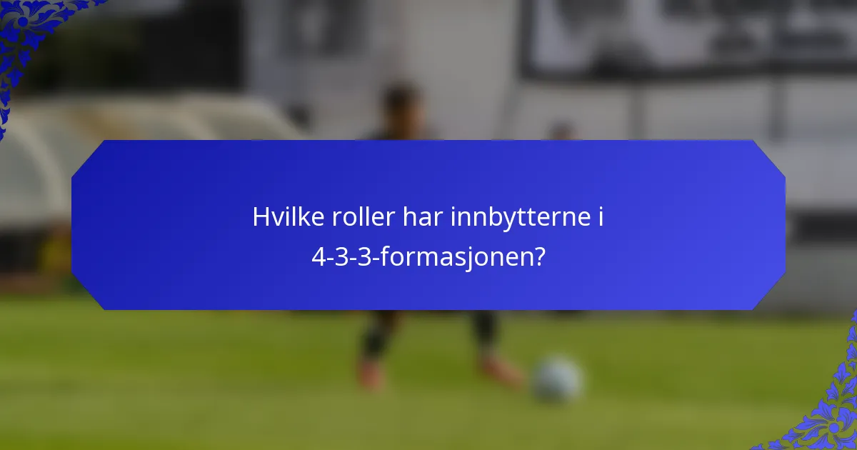 Hvilke roller har innbytterne i 4-3-3-formasjonen?