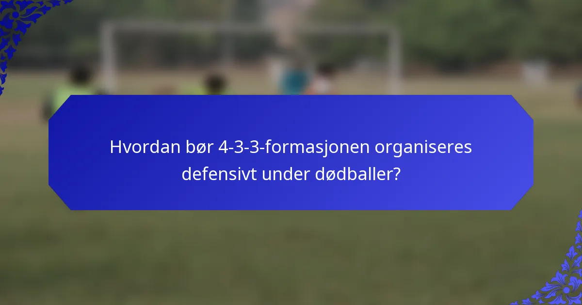 Hvordan bør 4-3-3-formasjonen organiseres defensivt under dødballer?